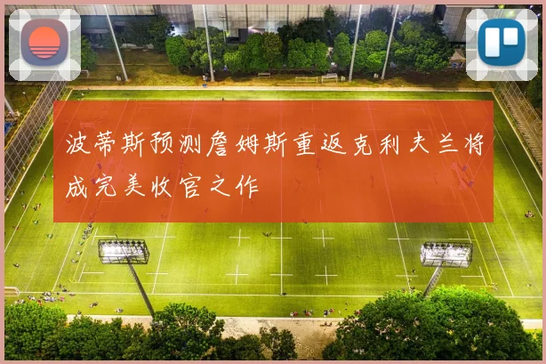 波蒂斯预测詹姆斯重返克利夫兰将成完美收官之作