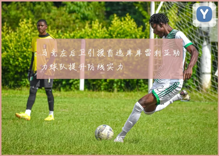 马竞左后卫引援首选库库雷利亚助力球队提升防线实力