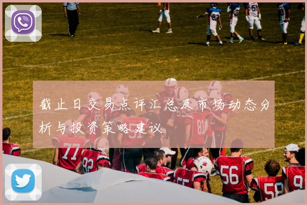 截止日交易点评汇总及市场动态分析与投资策略建议