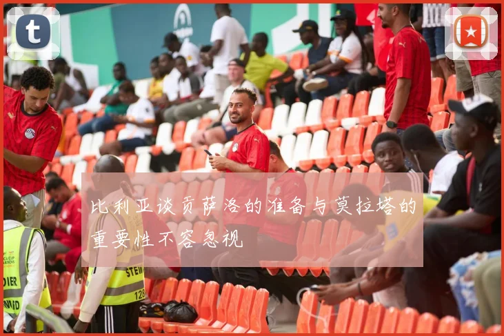 比利亚谈贡萨洛的准备与莫拉塔的重要性不容忽视