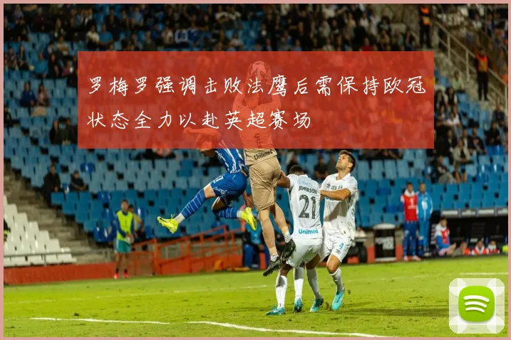 罗梅罗强调击败法鹰后需保持欧冠状态全力以赴英超赛场