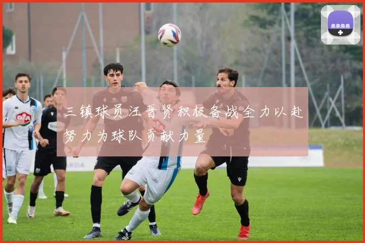 三镇球员汪晋贤积极备战全力以赴努力为球队贡献力量