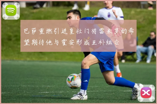 巴萨重燃引进皇社门将雷米罗的希望期待他与霍安形成互补组合