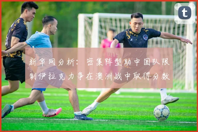 新华网分析：密集阵型助中国队限制伊拉克力争在澳洲战中取得分数