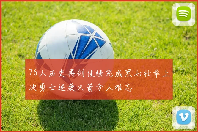 76人历史再创佳绩完成黑七壮举上次勇士逆袭火箭令人难忘