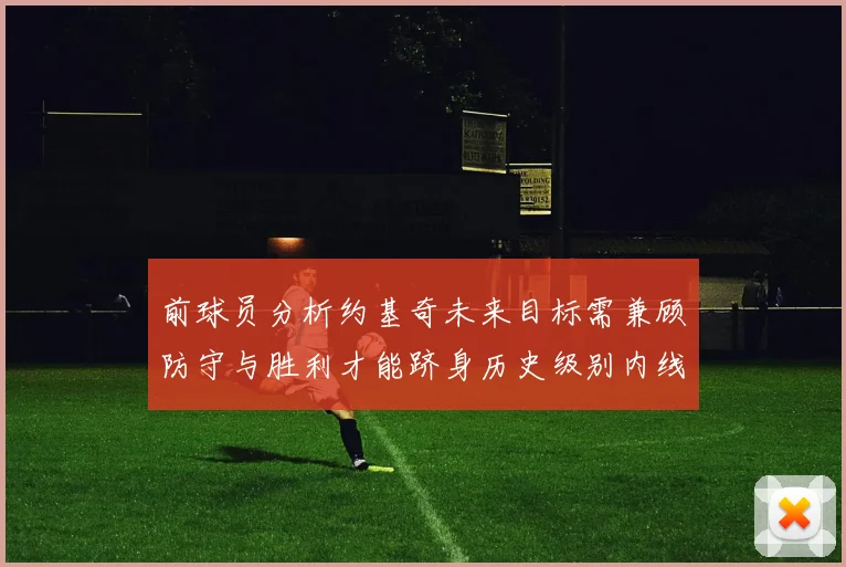前球员分析约基奇未来目标需兼顾防守与胜利才能跻身历史级别内线行列