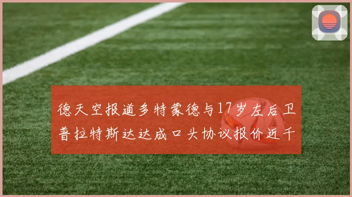 德天空报道多特蒙德与17岁左后卫普拉特斯达达成口头协议报价近千万遭拒
