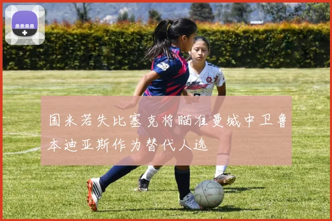 国米若失比塞克将瞄准曼城中卫鲁本迪亚斯作为替代人选