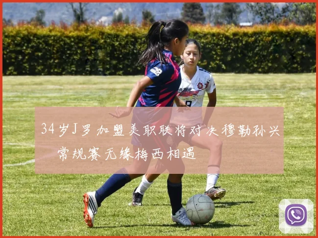 34岁J罗加盟美职联将对决穆勒孙兴慜常规赛无缘梅西相遇