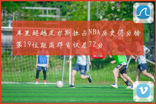 库里超越皮尔斯独占NBA历史得分榜第19位距离邓肯仅差72分