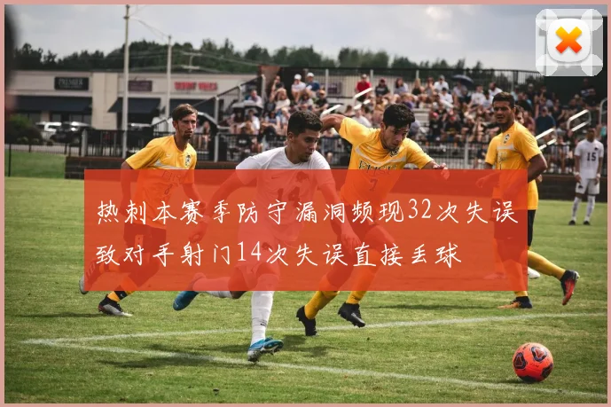 热刺本赛季防守漏洞频现32次失误致对手射门14次失误直接丢球